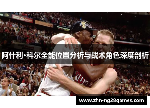 阿什利·科尔全能位置分析与战术角色深度剖析 阿什利·科尔全能位置分析与战术角色深度剖析