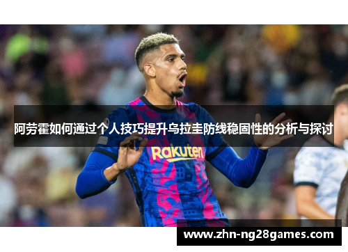 阿劳霍如何通过个人技巧提升乌拉圭防线稳固性的分析与探讨