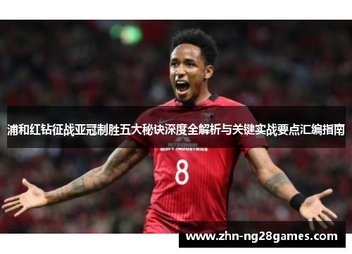 浦和红钻征战亚冠制胜五大秘诀深度全解析与关键实战要点汇编指南
