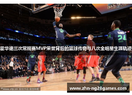 霍华德三次常规赛MVP荣誉背后的篮球传奇与八次全明星生涯轨迹