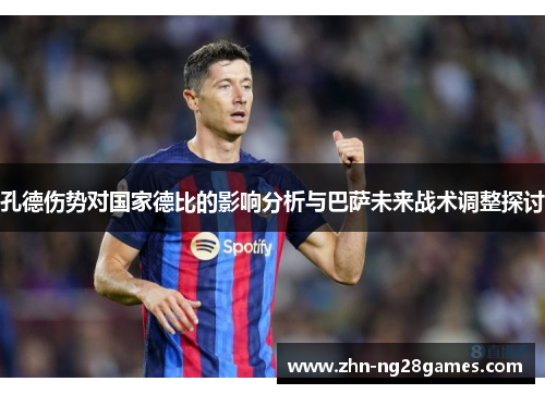 孔德伤势对国家德比的影响分析与巴萨未来战术调整探讨